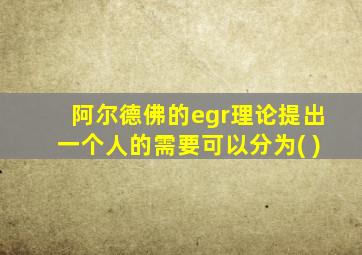 阿尔德佛的egr理论提出一个人的需要可以分为( )